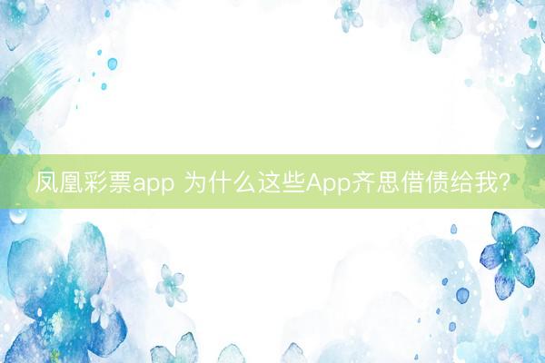 凤凰彩票app 为什么这些App齐思借债给我？
