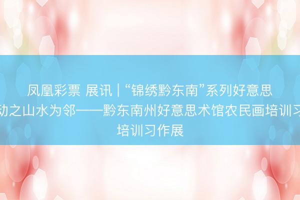 凤凰彩票 展讯 | “锦绣黔东南”系列好意思术活动之山水为邻——黔东南州好意思术馆农民画培训习作展